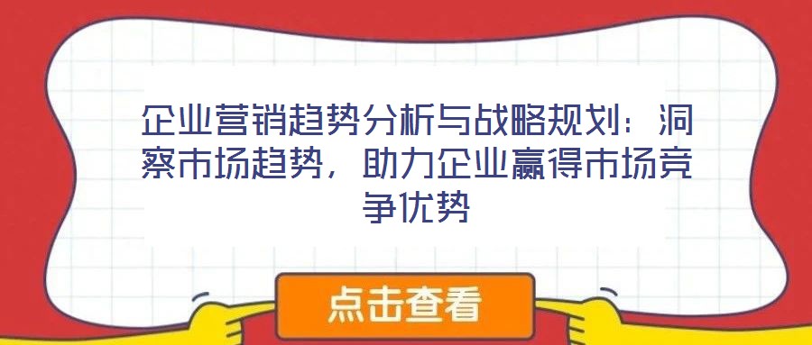 企業營銷趨勢分析與戰略規劃：洞察市場趨勢，助力企業贏得市場競爭優勢