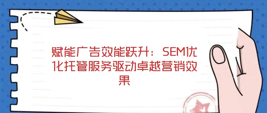 賦能廣告效能躍升:SEM優化托管服務驅動卓越營銷效果