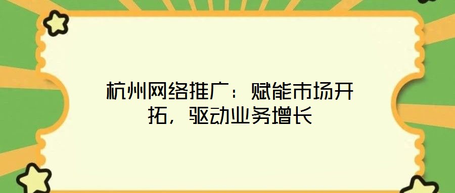 杭州網絡推廣：賦能市場開拓，驅動業務增長