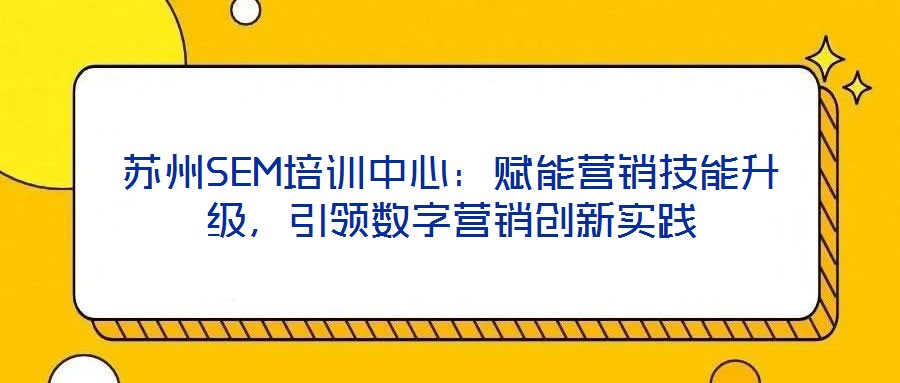 蘇州SEM培訓(xùn)中心:賦能營銷技能升級(jí),引領(lǐng)數(shù)字營銷創(chuàng)新實(shí)踐