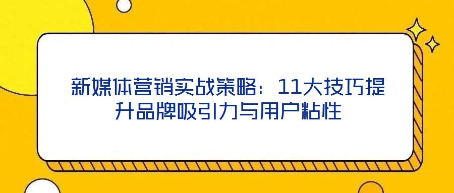 新媒體營銷實戰策略：11大技巧提升品牌吸引力與用戶粘性