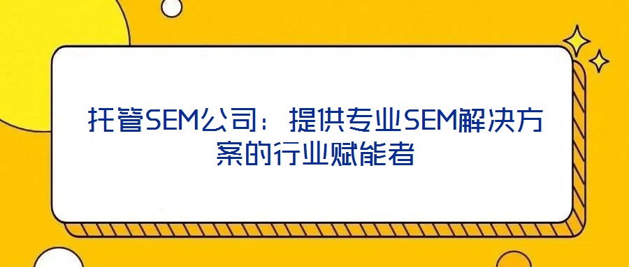 托管SEM公司：提供專業SEM解決方案的行業賦能者