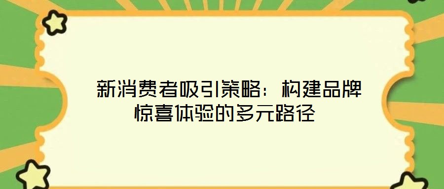  新消費(fèi)者吸引策略：構(gòu)建品牌驚喜體驗(yàn)的多元路徑