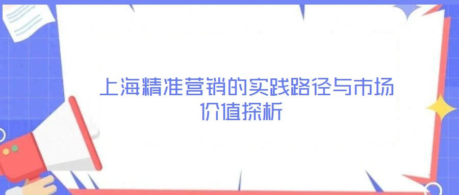 上海精準(zhǔn)營(yíng)銷的實(shí)踐路徑與市場(chǎng)價(jià)值探析