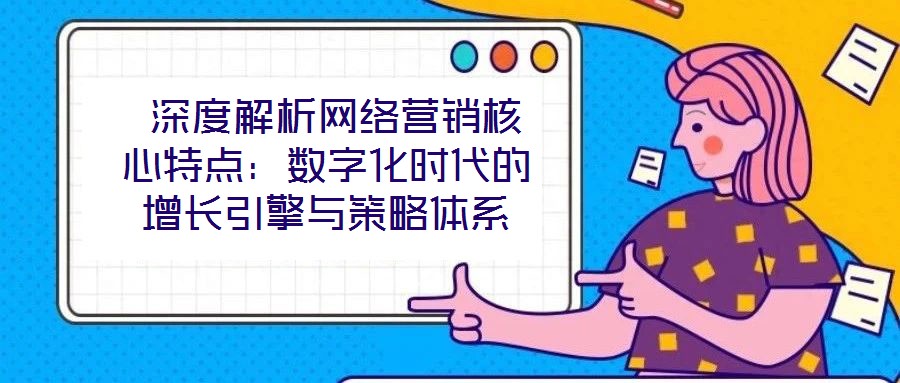  深度解析網絡營銷核心特點：數字化時代的增長引擎與策略體系