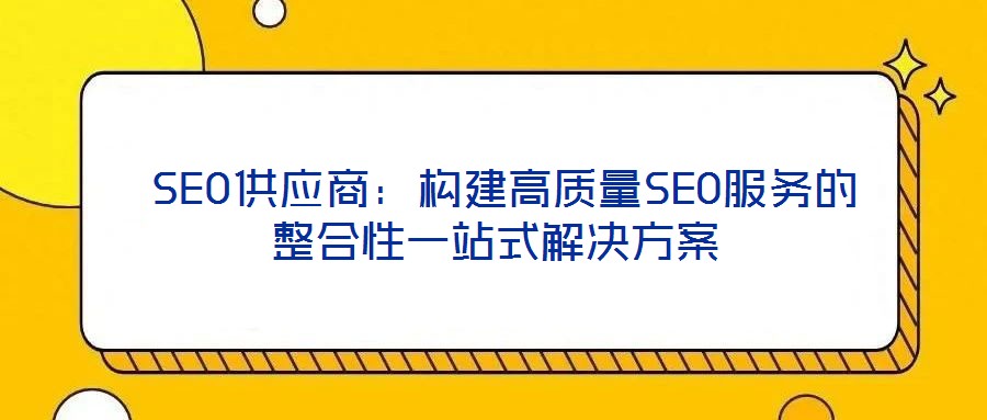 SEO供應商:構建高質量SEO服務的整合性一站式解決方案