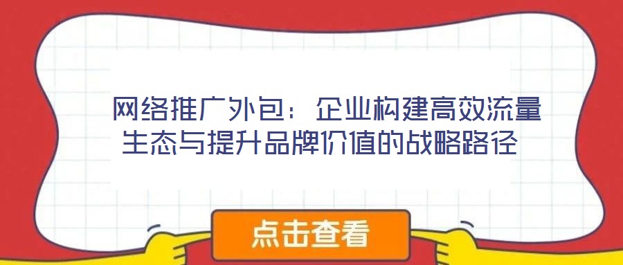 網絡推廣外包:企業構建高效流量生態與提升品牌價值的戰略路徑