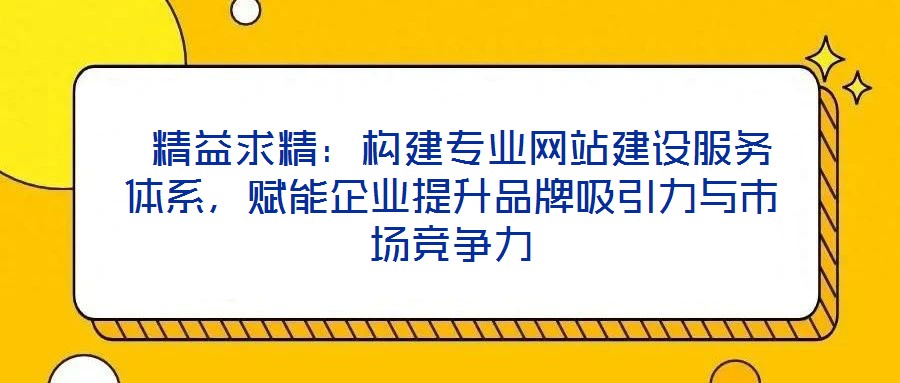  精益求精：構建專業網站建設服務體系，賦能企業提升品牌吸引力與市場競爭力