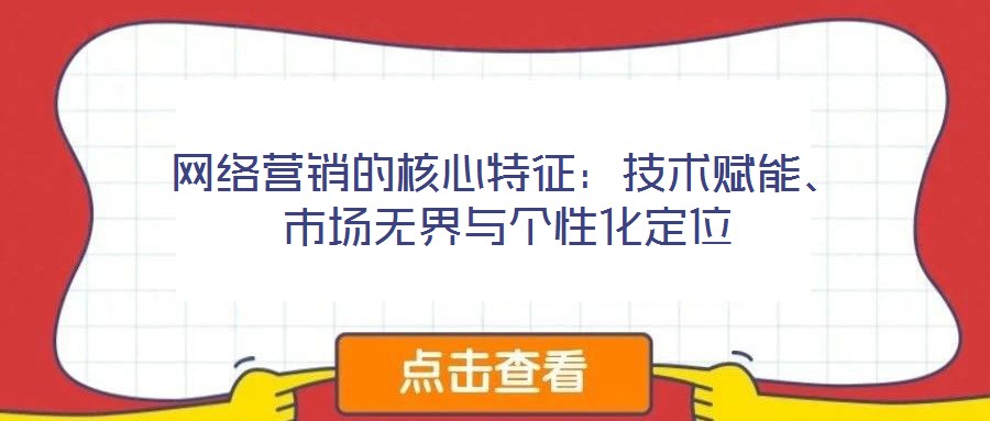 網(wǎng)絡營銷的核心特征：技術賦能、市場無界與個性化定位
