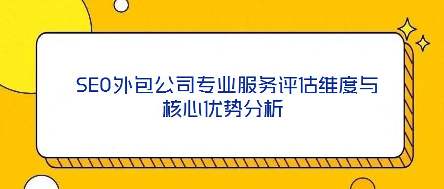  SEO外包公司專業服務評估維度與核心優勢分析