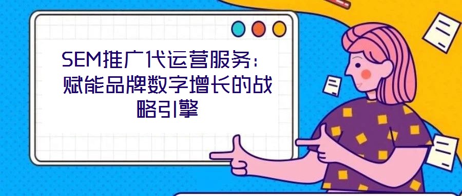 SEM推廣代運營服務：賦能品牌數字增長的戰略引擎
