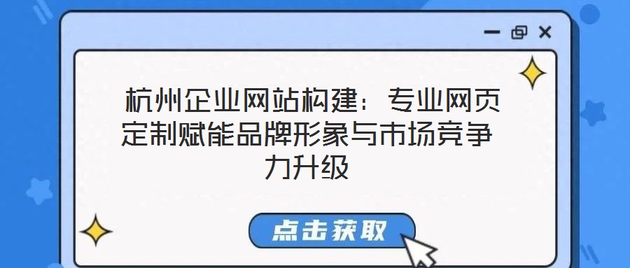 杭州企業網站構建:專業網頁定制賦能品牌形象與市場競爭力升級