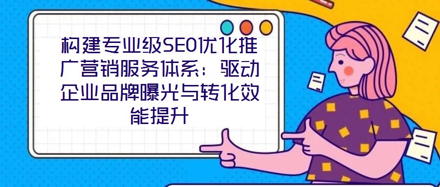 構建專業級SEO優化推廣營銷服務體系：驅動企業品牌曝光與轉化效能提升