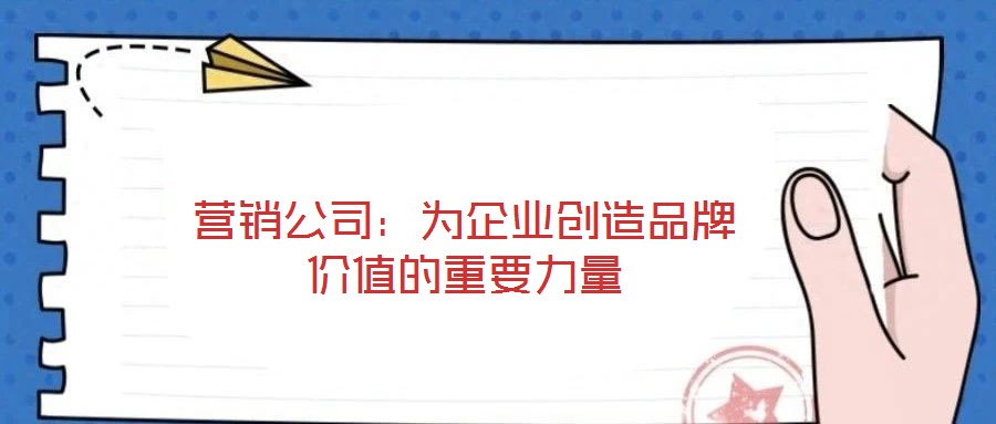 營銷公司：為企業創造品牌價值的重要力量