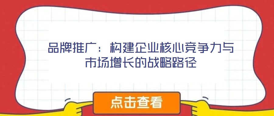 品牌推廣:構建企業核心競爭力與市場增長的戰略路徑