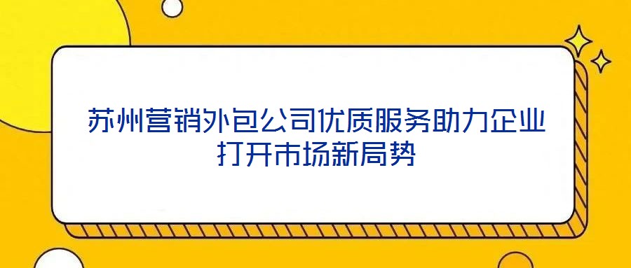 蘇州營銷外包公司優(yōu)質服務助力企業(yè)打開市場新局勢