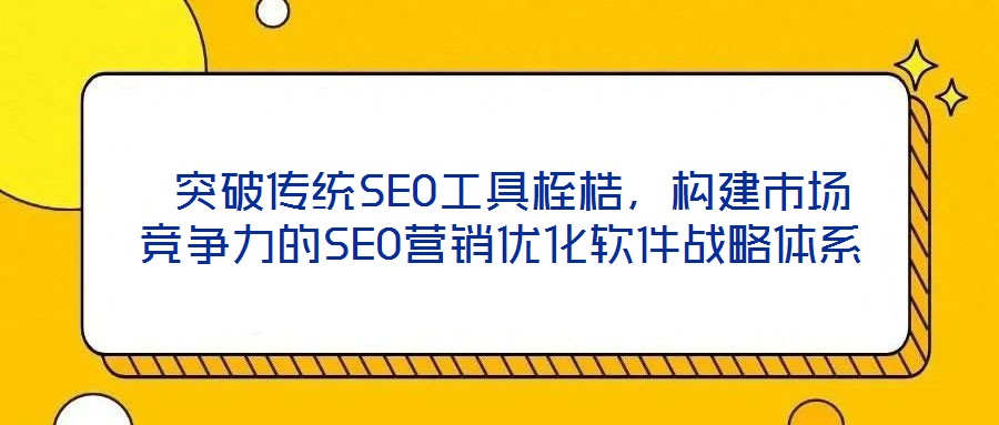  突破傳統(tǒng)SEO工具桎梏，構(gòu)建市場(chǎng)競(jìng)爭(zhēng)力的SEO營銷優(yōu)化軟件戰(zhàn)略體系