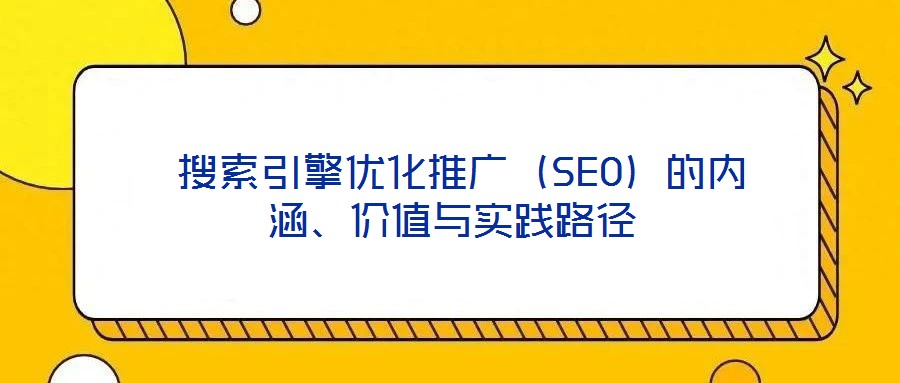  搜索引擎優化推廣（SEO）的內涵、價值與實踐路徑