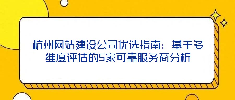杭州網站建設公司優選指南：基于多維度評估的5家可靠服務商分析