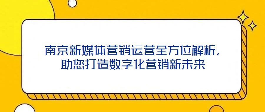  南京新媒體營銷運營全方位解析，助您打造數(shù)字化營銷新未來
