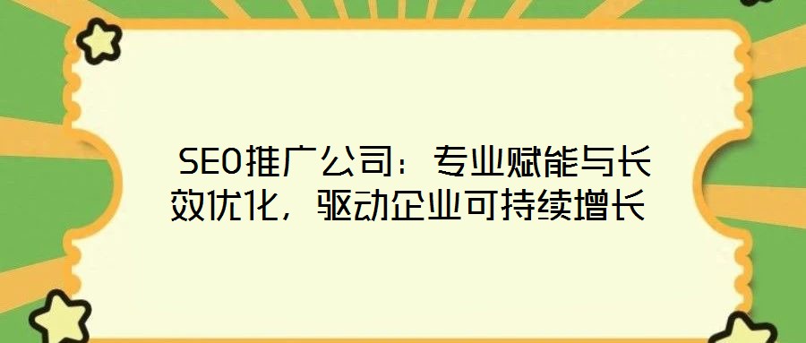  SEO推廣公司：專業賦能與長效優化，驅動企業可持續增長