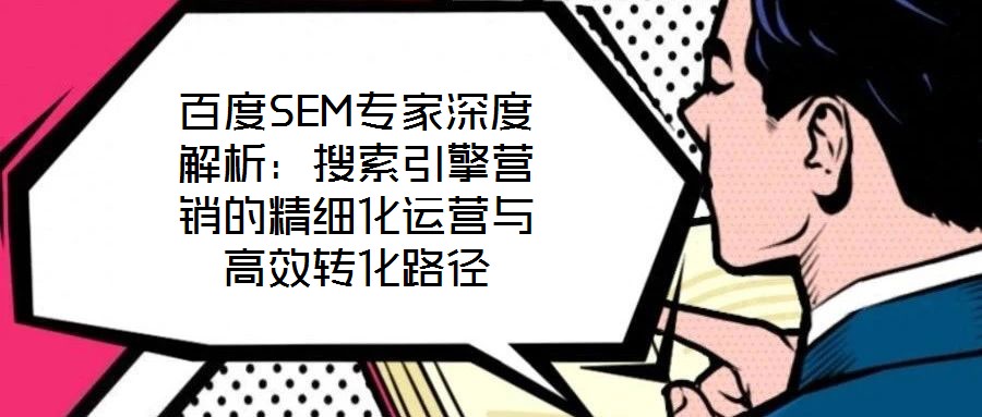 百度SEM專家深度解析：搜索引擎營銷的精細化運營與高效轉化路徑